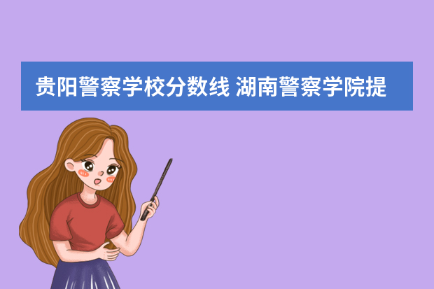 贵阳警察学校分数线 湖南警察学院提前批录取分数线